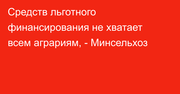 Средств льготного финансирования не хватает всем аграриям, - Минсельхоз