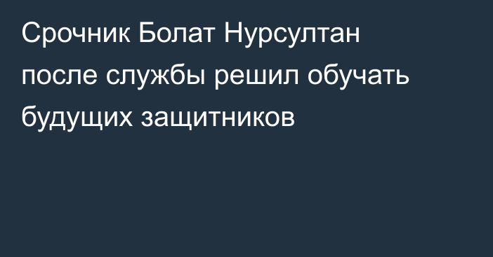 Срочник Болат Нурсултан после службы решил обучать будущих защитников