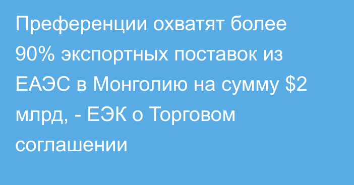 Преференции охватят более 90% экспортных поставок из ЕАЭС в Монголию на сумму $2 млрд, - ЕЭК о Торговом соглашении