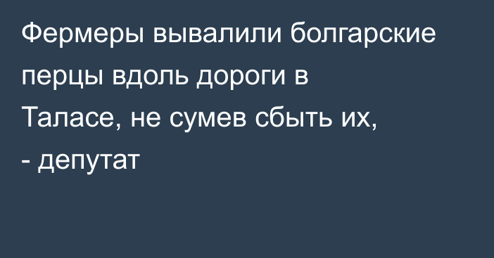 Фермеры вывалили болгарские перцы вдоль дороги в Таласе, не сумев сбыть их, - депутат