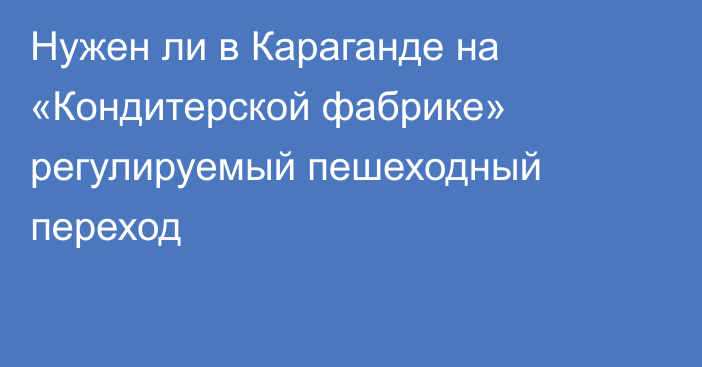 Нужен ли в Караганде на «Кондитерской фабрике» регулируемый пешеходный переход