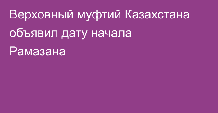 Верховный муфтий Казахстана объявил дату начала Рамазана