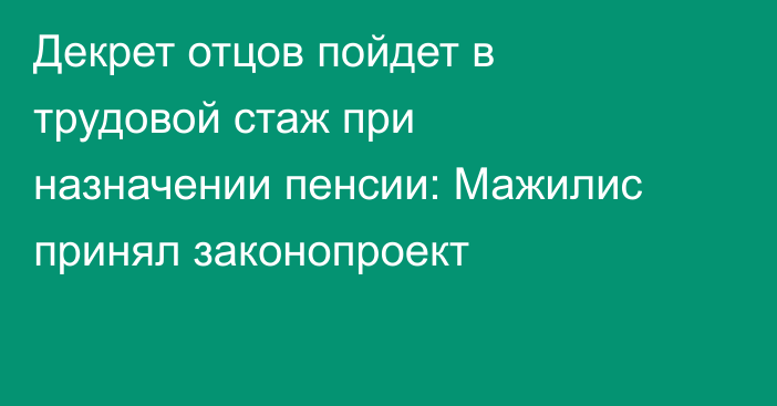 Декрет отцов пойдет в трудовой стаж при назначении пенсии: Мажилис принял законопроект