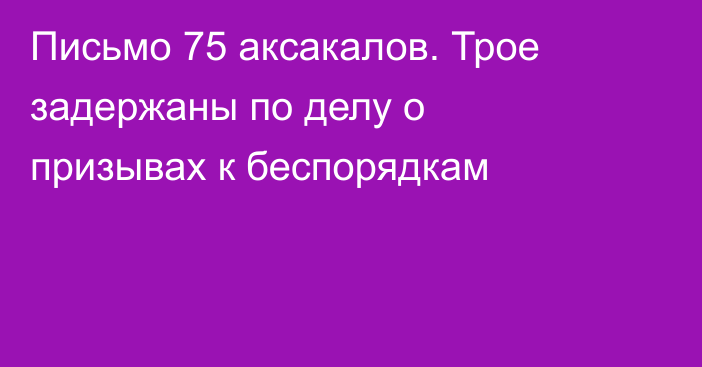 Письмо 75 аксакалов.  Трое задержаны по делу о призывах к беспорядкам