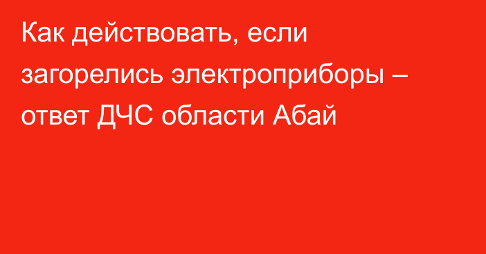 Как действовать, если загорелись электроприборы – ответ ДЧС области Абай