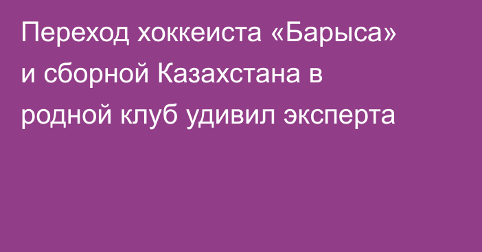 Переход хоккеиста «Барыса» и сборной Казахстана в родной клуб удивил эксперта