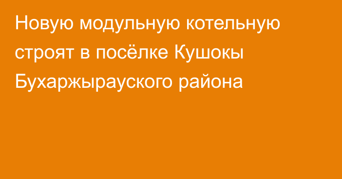 Новую модульную котельную строят в посёлке Кушокы Бухаржырауского района