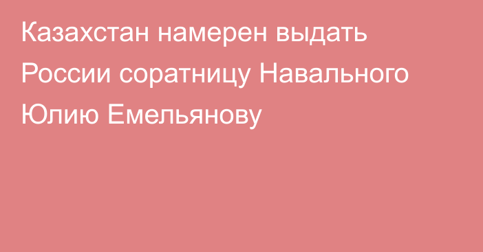 Казахстан намерен выдать России соратницу Навального Юлию Емельянову