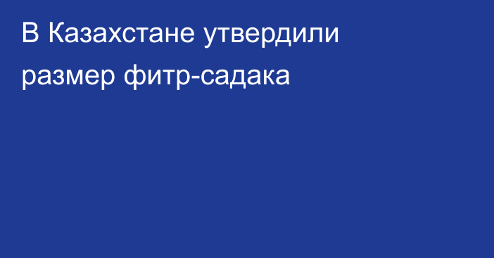 В Казахстане утвердили размер фитр-садака