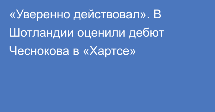 «Уверенно действовал». В Шотландии оценили дебют Чеснокова в «Хартсе»