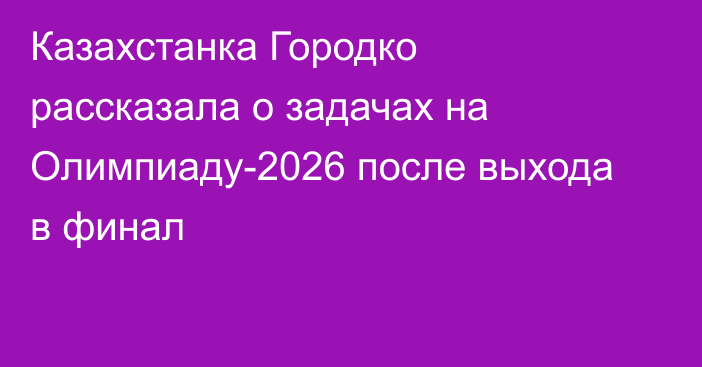 Казахстанка Городко рассказала о задачах на Олимпиаду-2026 после выхода в финал