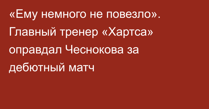 «Ему немного не повезло». Главный тренер «Хартса» оправдал Чеснокова за дебютный матч