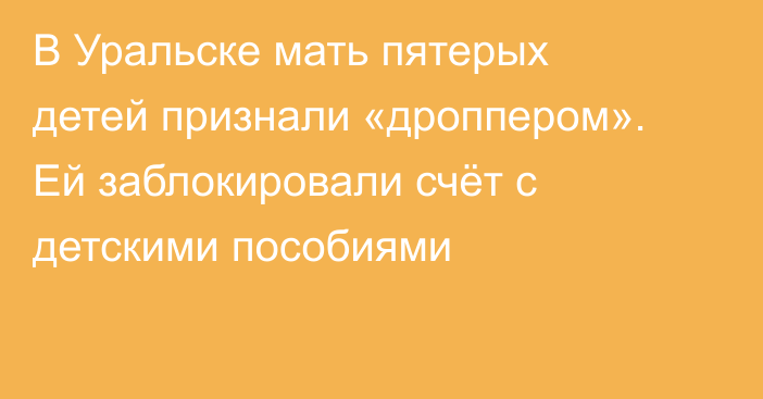 В Уральске мать пятерых детей признали «дроппером». Ей заблокировали счёт с детскими пособиями