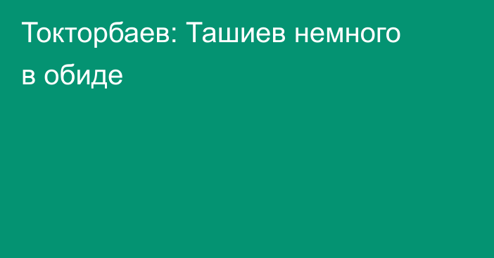 Токторбаев: Ташиев немного в обиде