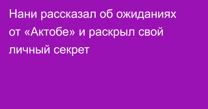 Нани рассказал об ожиданиях от «Актобе» и раскрыл свой личный секрет