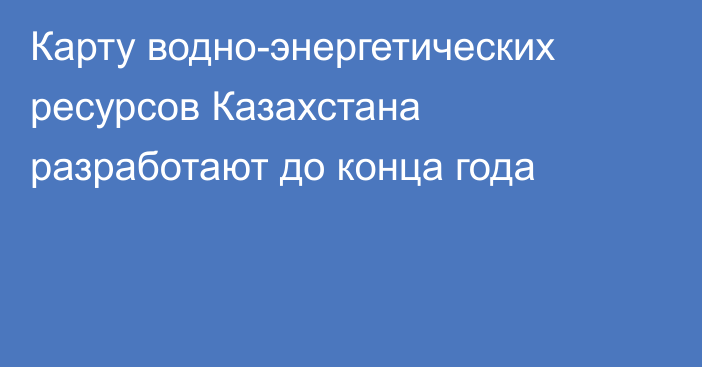 Карту водно-энергетических ресурсов Казахстана разработают до конца года