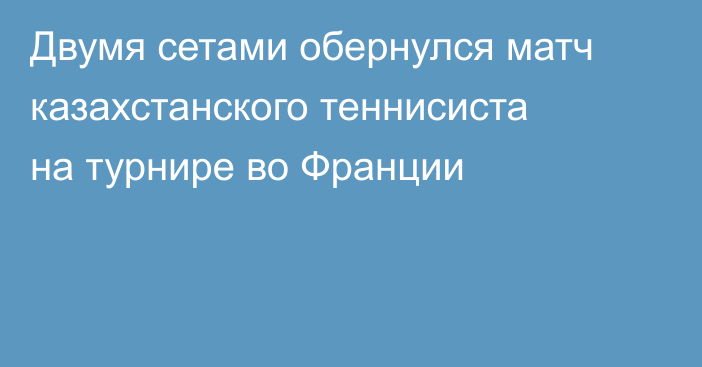 Двумя сетами обернулся матч казахстанского теннисиста на турнире во Франции