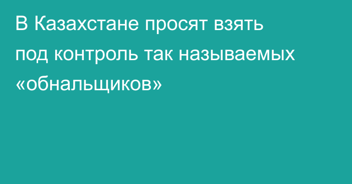 В Казахстане просят взять под контроль так называемых «обнальщиков»