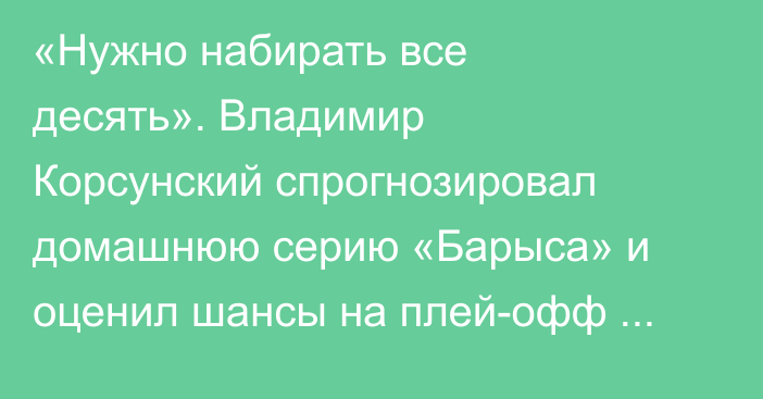«Нужно набирать все десять». Владимир Корсунский спрогнозировал домашнюю серию «Барыса» и оценил шансы на плей-офф КХЛ
