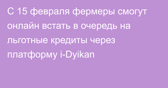 С 15 февраля фермеры смогут онлайн встать в очередь на льготные кредиты через платформу i-Dyikan