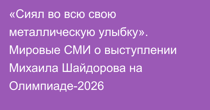 «Cиял во всю свою металлическую улыбку». Мировые СМИ о выступлении Михаила Шайдорова на Олимпиаде-2026