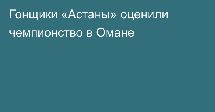 Гонщики «Астаны» оценили чемпионство в Омане