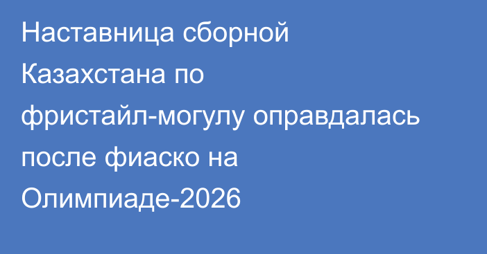 Наставница сборной Казахстана по фристайл-могулу оправдалась после фиаско на Олимпиаде-2026