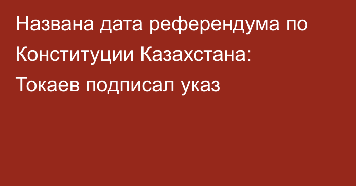 Названа дата референдума по Конституции Казахстана: Токаев подписал указ