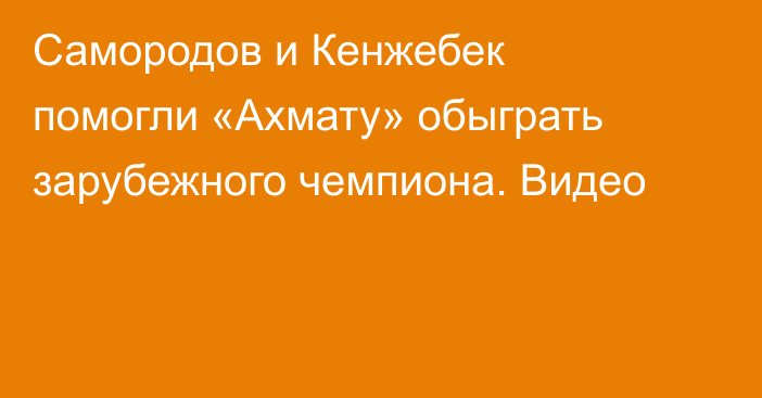 Самородов и Кенжебек помогли «Ахмату» обыграть зарубежного чемпиона. Видео