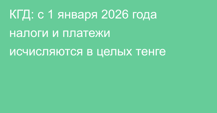 КГД: с 1 января 2026 года налоги и платежи исчисляются в целых тенге