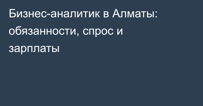 Бизнес-аналитик в Алматы: обязанности, спрос и зарплаты