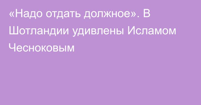 «Надо отдать должное». В Шотландии удивлены Исламом Чесноковым