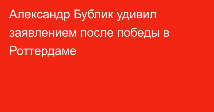 Александр Бублик удивил заявлением после победы в Роттердаме