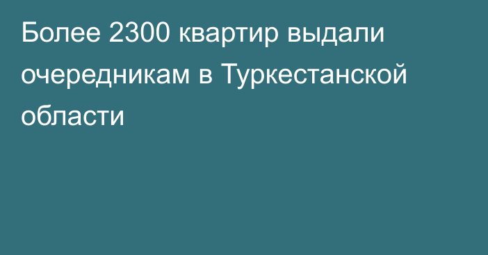 Более 2300 квартир выдали очередникам в Туркестанской области