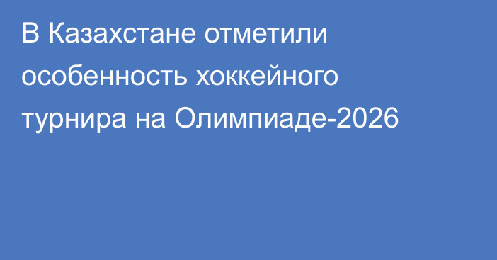 В Казахстане отметили особенность хоккейного турнира на Олимпиаде-2026