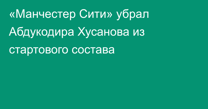 «Манчестер Сити» убрал Абдукодира Хусанова из стартового состава