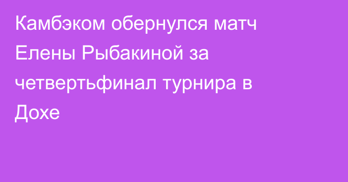 Камбэком обернулся матч Елены Рыбакиной за четвертьфинал турнира в Дохе