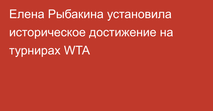 Елена Рыбакина установила историческое достижение на турнирах WTA