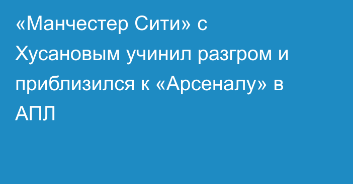 «Манчестер Сити» с Хусановым учинил разгром и приблизился к «Арсеналу» в АПЛ