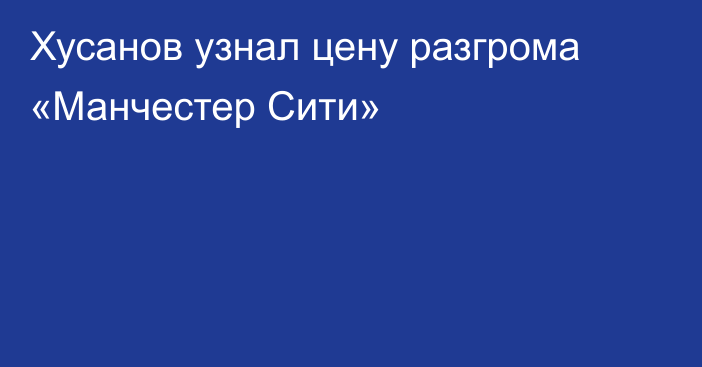 Хусанов узнал цену разгрома «Манчестер Сити»
