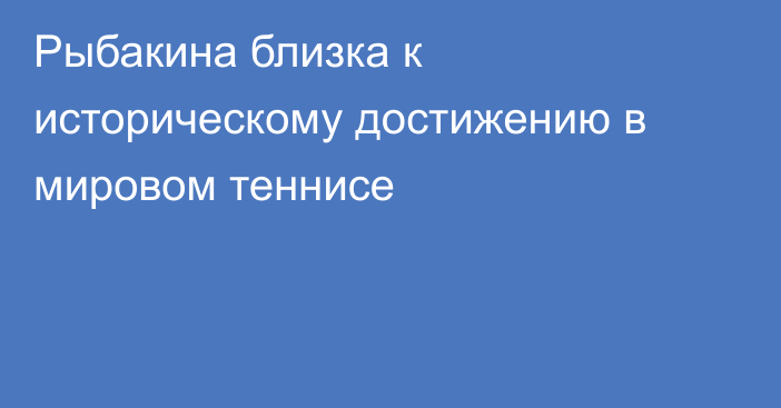 Рыбакина близка к историческому достижению в мировом теннисе