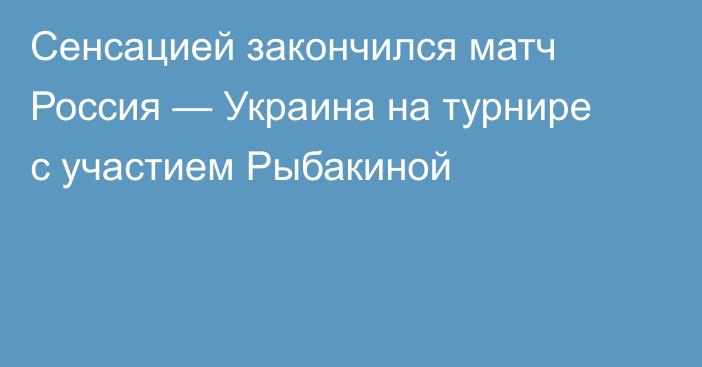 Сенсацией закончился матч Россия — Украина на турнире с участием Рыбакиной