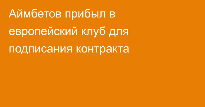 Аймбетов прибыл в европейский клуб для подписания контракта