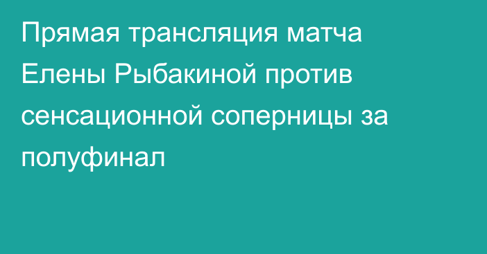 Прямая трансляция матча Елены Рыбакиной против сенсационной соперницы за полуфинал
