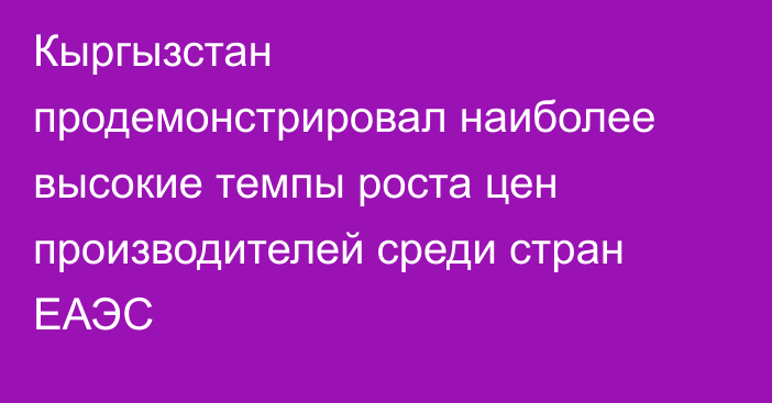 Кыргызстан продемонстрировал наиболее высокие темпы роста цен производителей среди стран ЕАЭС