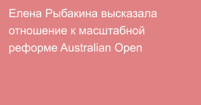 Елена Рыбакина высказала отношение к масштабной реформе Australian Open