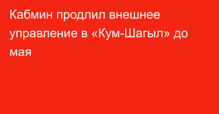 Кабмин продлил внешнее управление в  «Кум-Шагыл» до мая