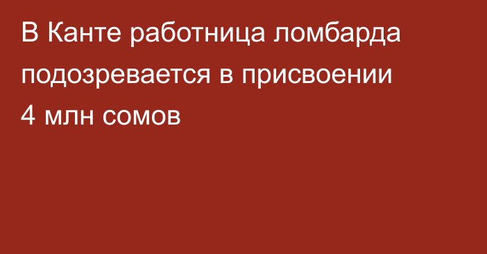 В Канте работница ломбарда подозревается в присвоении 4 млн сомов
