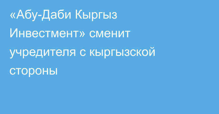 «Абу-Даби Кыргыз Инвестмент» сменит учредителя с кыргызской стороны
