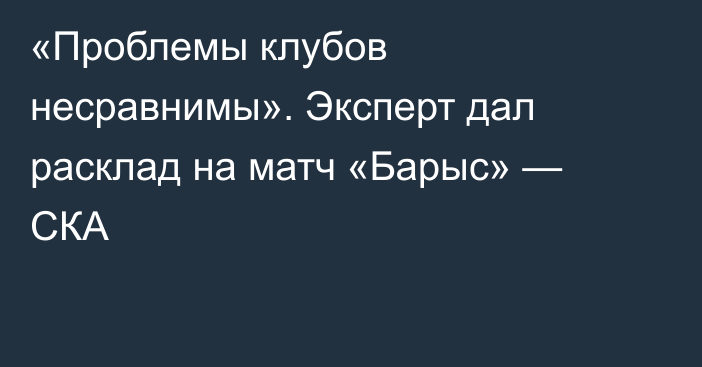 «Проблемы клубов несравнимы». Эксперт дал расклад на матч «Барыс» — СКА